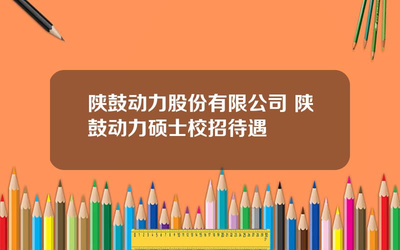 陕鼓动力股份有限公司 陕鼓动力硕士校招待遇